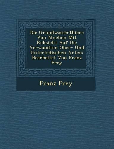 Cover image for Die Grundwasserthiere Von M Nchen Mit R Cksicht Auf Die Verwandten Ober- Und Unterirdischen Arten: Bearbeitet Von Franz Frey