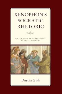 Cover image for Xenophon's Socratic Rhetoric: Virtue, Eros, and Philosophy in the Symposium