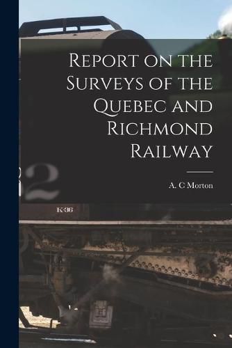 Cover image for Report on the Surveys of the Quebec and Richmond Railway [microform]