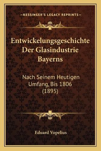 Cover image for Entwickelungsgeschichte Der Glasindustrie Bayerns: Nach Seinem Heutigen Umfang, Bis 1806 (1895)