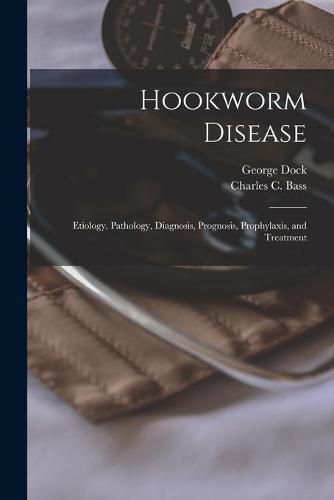 Cover image for Hookworm Disease; Etiology, Pathology, Diagnosis, Prognosis, Prophylaxis, and Treatment