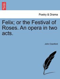 Cover image for Felix; Or the Festival of Roses. an Opera in Two Acts.