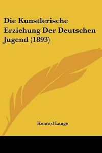 Cover image for Die Kunstlerische Erziehung Der Deutschen Jugend (1893)