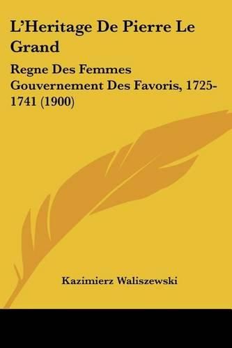 L'Heritage de Pierre Le Grand: Regne Des Femmes Gouvernement Des Favoris, 1725-1741 (1900)