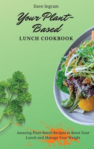 Cover image for Your Plant-Based Lunch Cookbook: Amazing Plant-Based Recipes to Boost Your Lunch and Manage Your Weight