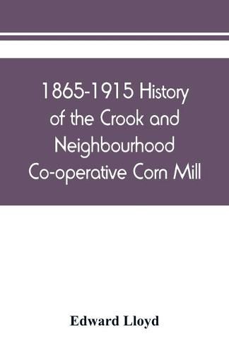 Cover image for 1865-1915 History of the Crook and Neighbourhood Co-operative Corn Mill, Flour & Provision Society Limited and a short history of the town and district of Crook