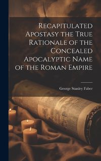 Cover image for Recapitulated Apostasy the True Rationale of the Concealed Apocalyptic Name of the Roman Empire