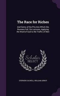 Cover image for The Race for Riches: And Some of the Pits Into Which the Runners Fall. Six Lectures, Applying the Word of God to the Traffic of Men