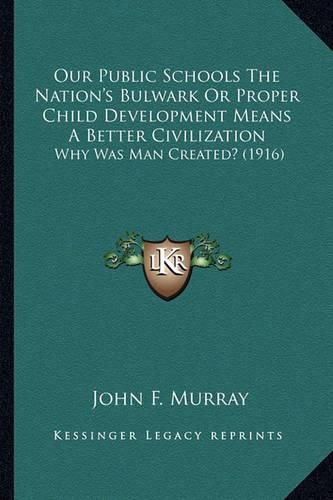 Cover image for Our Public Schools the Nation's Bulwark or Proper Child Development Means a Better Civilization: Why Was Man Created? (1916)