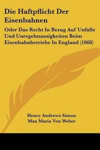 Cover image for Die Haftpflicht Der Eisenbahnen: Oder Das Recht in Bezug Auf Unfalle Und Unregelmassigkeiten Beim Eisenbahnbetriebe in England (1868)