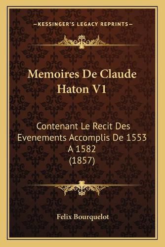 Memoires de Claude Haton V1: Contenant Le Recit Des Evenements Accomplis de 1553 a 1582 (1857)