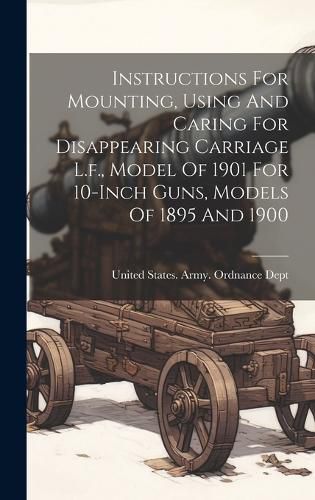 Cover image for Instructions For Mounting, Using And Caring For Disappearing Carriage L.f., Model Of 1901 For 10-inch Guns, Models Of 1895 And 1900