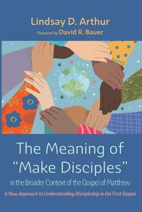 Cover image for The Meaning of  Make Disciples  in the Broader Context of the Gospel of Matthew: A New Approach to Understanding Discipleship in the First Gospel