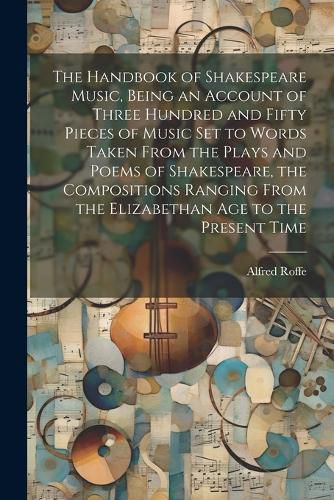 Cover image for The Handbook of Shakespeare Music, Being an Account of Three Hundred and Fifty Pieces of Music set to Words Taken From the Plays and Poems of Shakespeare, the Compositions Ranging From the Elizabethan age to the Present Time