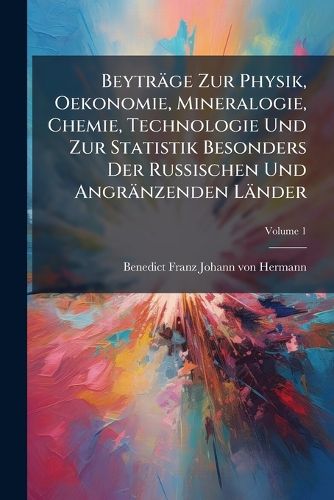 Cover image for Beytr GE Zur Physik, Oekonomie, Mineralogie, Chemie, Technologie Und Zur Statistik Besonders Der Russischen Und Angr Nzenden L Nder, Volume 1