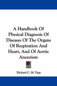 Cover image for A Handbook Of Physical Diagnosis Of Diseases Of The Organs Of Respiration And Heart, And Of Aortic Aneurism