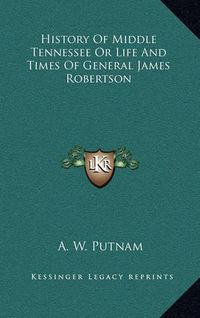 Cover image for History of Middle Tennessee or Life and Times of General James Robertson