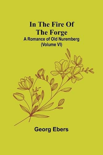 Cover image for In The Fire Of The Forge; A Romance of Old Nuremberg (Volume VI)