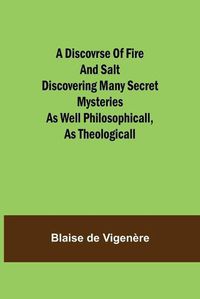 Cover image for A Discovrse of Fire and Salt Discovering Many Secret Mysteries as well Philosophicall, as Theologicall