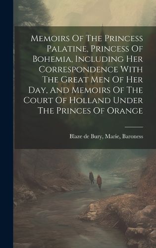 Cover image for Memoirs Of The Princess Palatine, Princess Of Bohemia, Including Her Correspondence With The Great Men Of Her Day, And Memoirs Of The Court Of Holland Under The Princes Of Orange