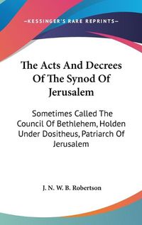 Cover image for The Acts and Decrees of the Synod of Jerusalem: Sometimes Called the Council of Bethlehem, Holden Under Dositheus, Patriarch of Jerusalem