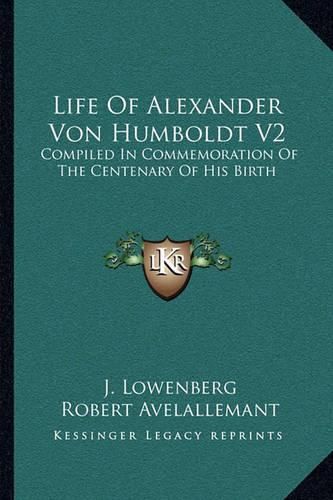 Life of Alexander Von Humboldt V2: Compiled in Commemoration of the Centenary of His Birth