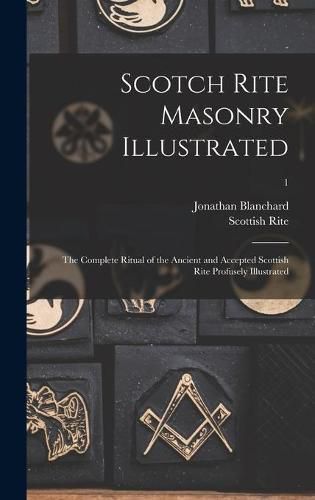 Cover image for Scotch Rite Masonry Illustrated: the Complete Ritual of the Ancient and Accepted Scottish Rite Profusely Illustrated; 1