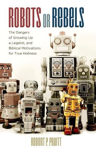 Cover image for Robots or Rebels: The Dangers of Growing Up a Legalist, and Biblical Motivations for True Holiness