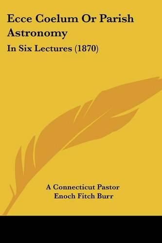 Cover image for Ecce Coelum or Parish Astronomy: In Six Lectures (1870)