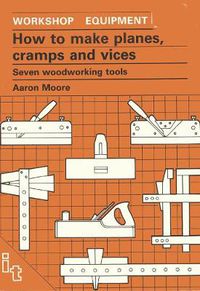 Cover image for How to Make Planes, Cramps and Vices: Seven Woodworking Tools