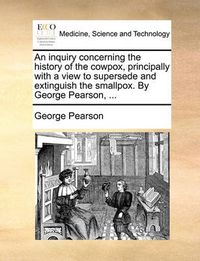 Cover image for An Inquiry Concerning the History of the Cowpox, Principally with a View to Supersede and Extinguish the Smallpox. by George Pearson, ...