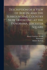 Cover image for Description of a View of Berlin, and the Surrounding Country Now Exhibiting at the Panorama, Leicester Square