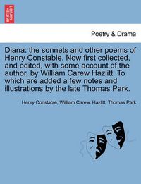 Cover image for Diana: The Sonnets and Other Poems of Henry Constable. Now First Collected, and Edited, with Some Account of the Author, by William Carew Hazlitt. to Which Are Added a Few Notes and Illustrations by the Late Thomas Park.