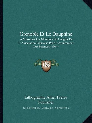 Grenoble Et Le Dauphine: A Messieurs Les Membres Du Congres de L'Association Francaise Pour L'Avancement Des Sciences (1904)