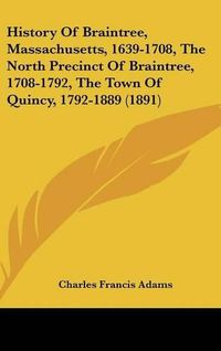 Cover image for History of Braintree, Massachusetts, 1639-1708, the North Precinct of Braintree, 1708-1792, the Town of Quincy, 1792-1889 (1891)
