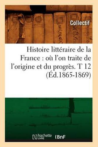 Cover image for Histoire Litteraire de la France: Ou l'On Traite de l'Origine Et Du Progres. T 12 (Ed.1865-1869)