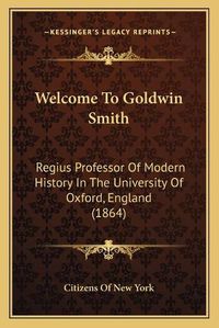 Cover image for Welcome to Goldwin Smith: Regius Professor of Modern History in the University of Oxford, England (1864)