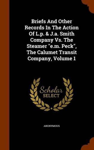 Cover image for Briefs and Other Records in the Action of L.P. & J.A. Smith Company vs. the Steamer E.M. Peck, the Calumet Transit Company, Volume 1