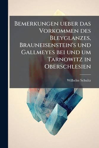 Cover image for Bemerkungen Ber Das Vorkommen Des Bleyglanzes, Brauneisenstein's Und Gallmeyes Bei Und Um Tarnowitz in Oberschlesien: Ein Beitrag Zur Geschichte Des Tarnowitzer Bergbaues Aus Den Jahren 1802 - 1806: Aufgesetzt Im J. 1807