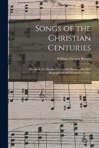 Cover image for Songs of the Christian Centuries: the Book of a Hundred Immortal Hymns, With Brief Biographical and Descriptive Notes.