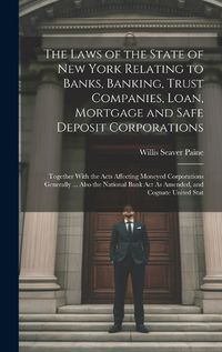 Cover image for The Laws of the State of New York Relating to Banks, Banking, Trust Companies, Loan, Mortgage and Safe Deposit Corporations