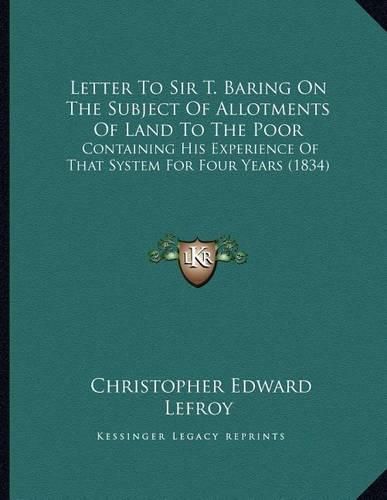 Cover image for Letter to Sir T. Baring on the Subject of Allotments of Land to the Poor: Containing His Experience of That System for Four Years (1834)