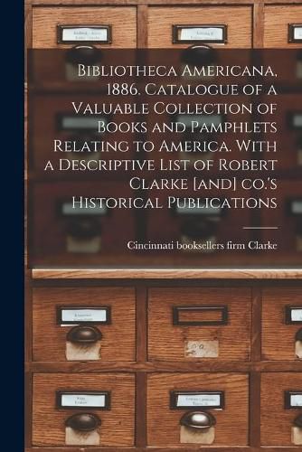 Cover image for Bibliotheca Americana, 1886. Catalogue of a Valuable Collection of Books and Pamphlets Relating to America. With a Descriptive List of Robert Clarke [and] Co.'s Historical Publications