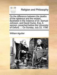Cover image for On the Difference Between the Deaths of the Righteous and the Wicked, Illustrated in the Instance of Dr. Samuel Johnson, and David Hume, Esq. a Sermon, Preached Before the University of Oxford, ... on Sunday, July 23, 1786