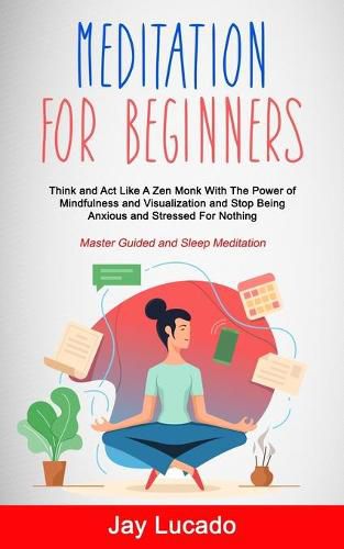 Cover image for Meditation For Beginners: Think and Act Like A Zen Monk With The Power of Mindfulness and Visualization and Stop Being Anxious and Stressed For Nothing (Master Guided and Sleep Meditation)