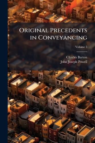 Cover image for Original Precedents in Conveyancing: Selected from the Manuscript Collection of John Joseph Powell, Volume 5