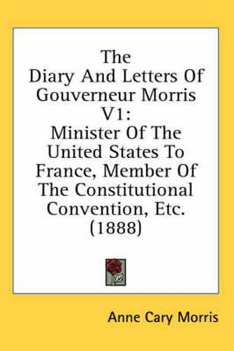 Cover image for The Diary and Letters of Gouverneur Morris V1: Minister of the United States to France, Member of the Constitutional Convention, Etc. (1888)