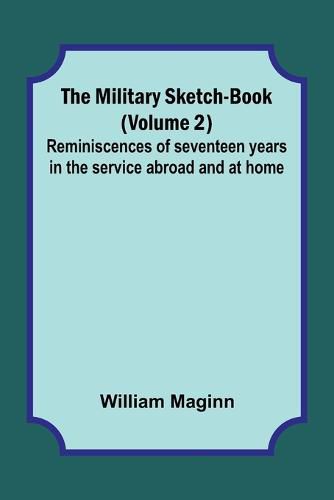 The Military Sketch-Book (Volume 2); Reminiscences of seventeen years in the service abroad and at home