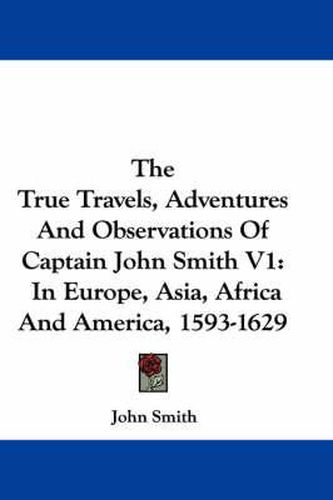 The True Travels, Adventures and Observations of Captain John Smith V1: In Europe, Asia, Africa and America, 1593-1629