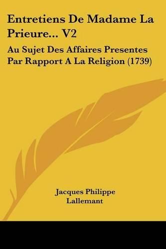 Entretiens de Madame La Prieure... V2: Au Sujet Des Affaires Presentes Par Rapport a la Religion (1739)